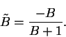\begin{displaymath}
\tilde{B} = \frac{-B}{B+1}.
\end{displaymath}