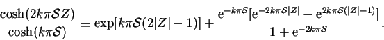 \begin{displaymath}
\frac{\cosh(2k\upi \mbox{$\mathcal S$}Z)}{\cosh(k\upi \mbox{...
...l{S}(\vert Z\vert-1)}]}
{1+\mathrm{e}^{-2k\upi \mathcal{S}}}.
\end{displaymath}